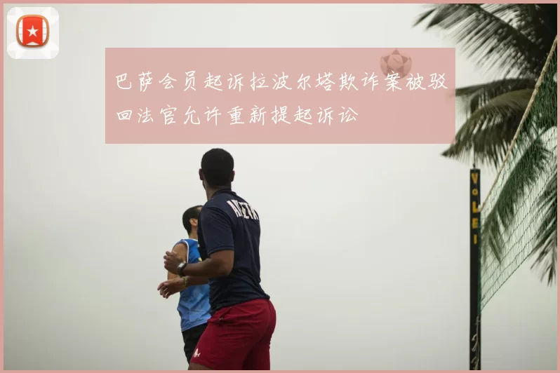 巴萨会员起诉拉波尔塔欺诈案被驳回法官允许重新提起诉讼
