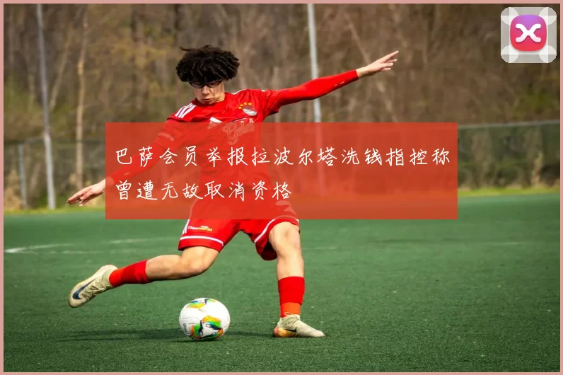 巴萨会员举报拉波尔塔洗钱指控称曾遭无故取消资格