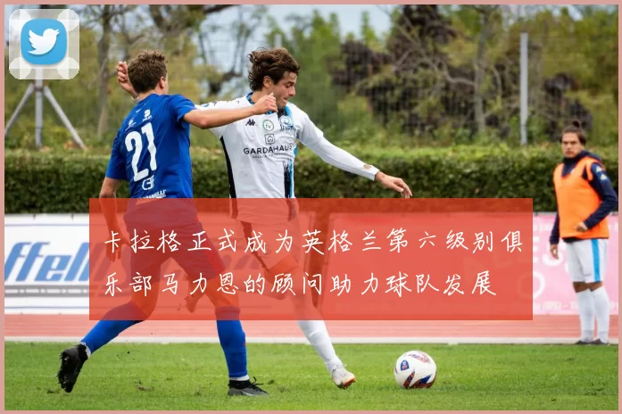 卡拉格正式成为英格兰第六级别俱乐部马力恩的顾问助力球队发展