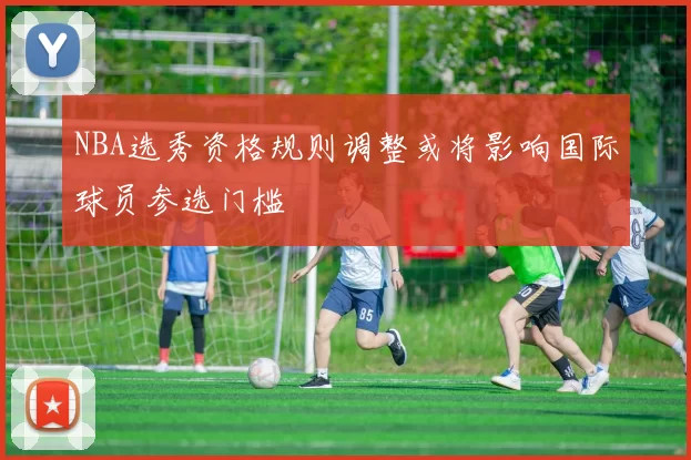 NBA选秀资格规则调整或将影响国际球员参选门槛