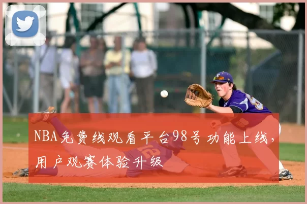 NBA免费线观看平台98号功能上线,用户观赛体验升级