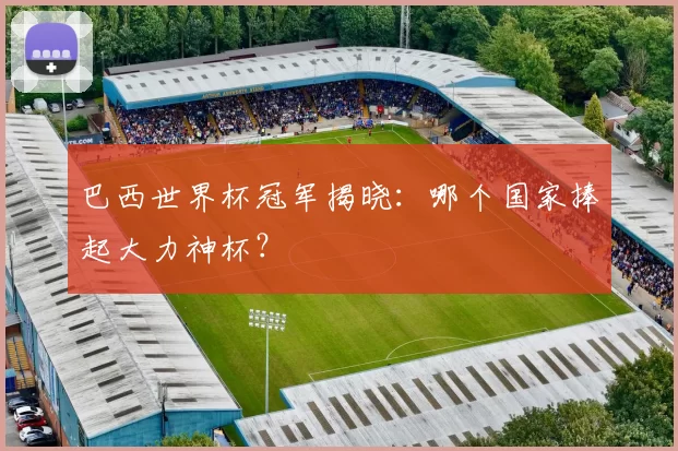 巴西世界杯冠军揭晓：哪个国家捧起大力神杯？