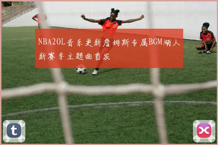 NBA2OL音乐更新詹姆斯专属BGM湖人新赛季主题曲首发