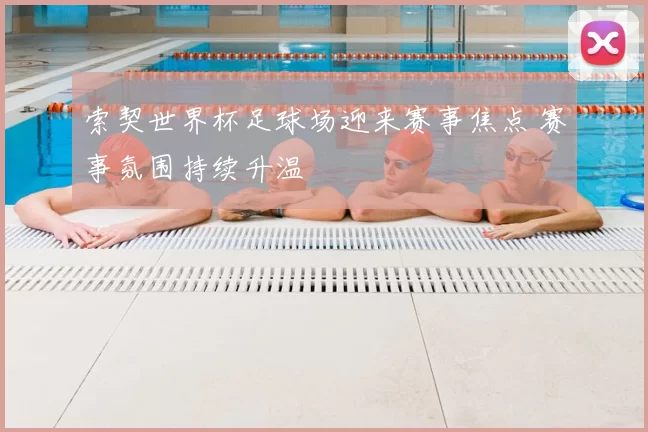 索契世界杯足球场迎来赛事焦点 赛事氛围持续升温