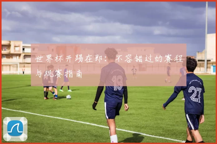 世界杯开踢在即:不容错过的赛程与观赛指南
