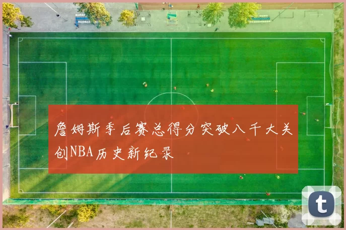 詹姆斯季后赛总得分突破八千大关创NBA历史新纪录
