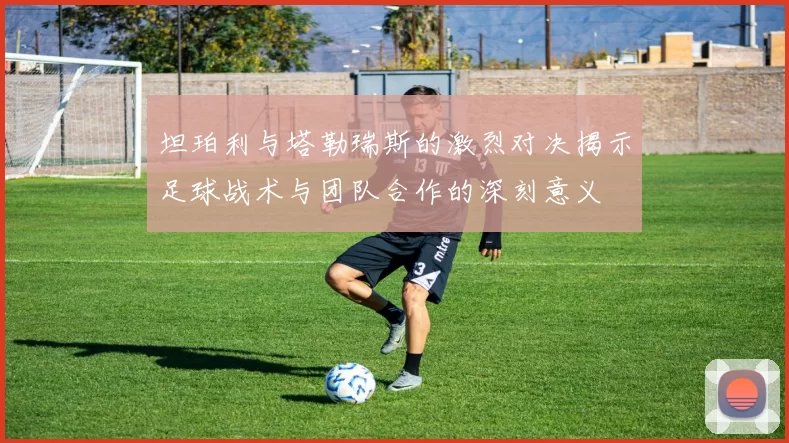 坦珀利与塔勒瑞斯的激烈对决揭示足球战术与团队合作的深刻意义