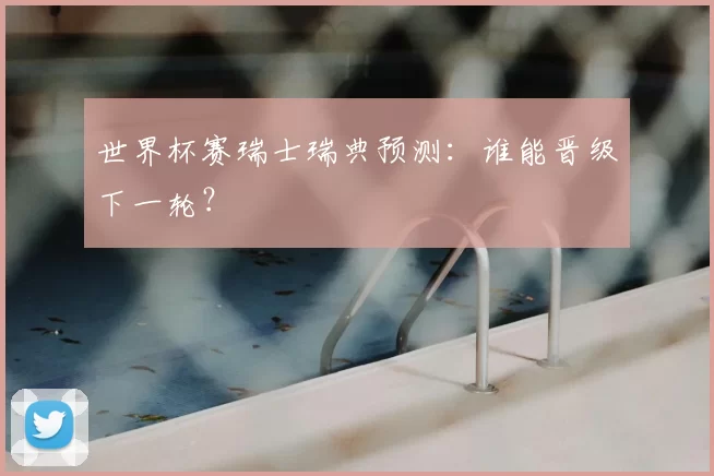 世界杯赛瑞士瑞典预测：谁能晋级下一轮？