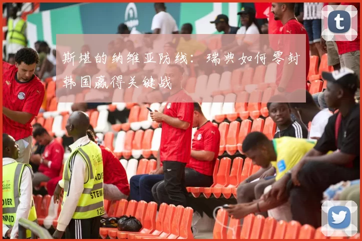 斯堪的纳维亚防线:瑞典如何零封韩国赢得关键战