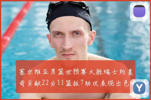 塞尔维亚男篮世预赛大胜瑞士约基奇贡献22分11篮板7助攻表现出色
