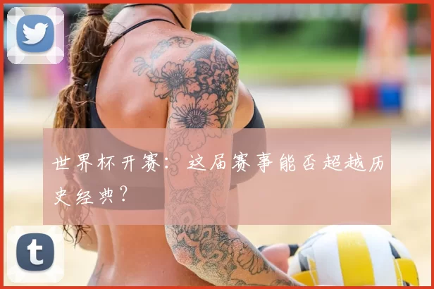 世界杯开赛:这届赛事能否超越历史经典?