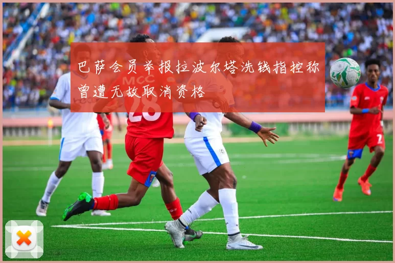 巴萨会员举报拉波尔塔洗钱指控称曾遭无故取消资格