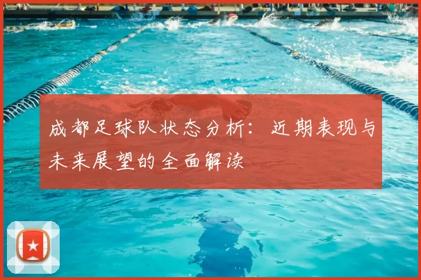 成都足球队状态分析：近期表现与未来展望的全面解读