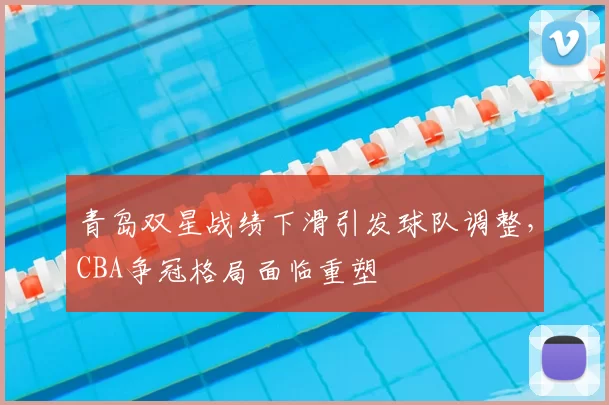 青岛双星战绩下滑引发球队调整,CBA争冠格局面临重塑