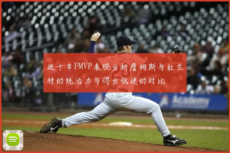 近十年FMVP表现分析詹姆斯与杜兰特的统治力与得分低迷的对比