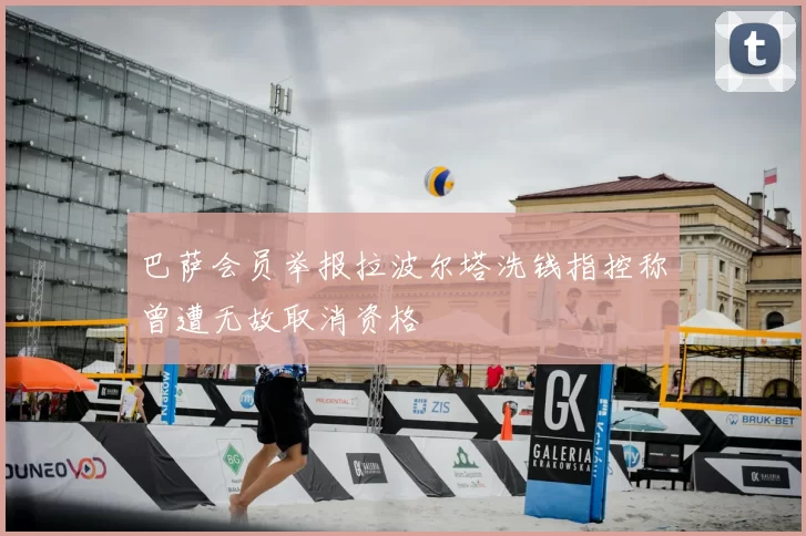 巴萨会员举报拉波尔塔洗钱指控称曾遭无故取消资格