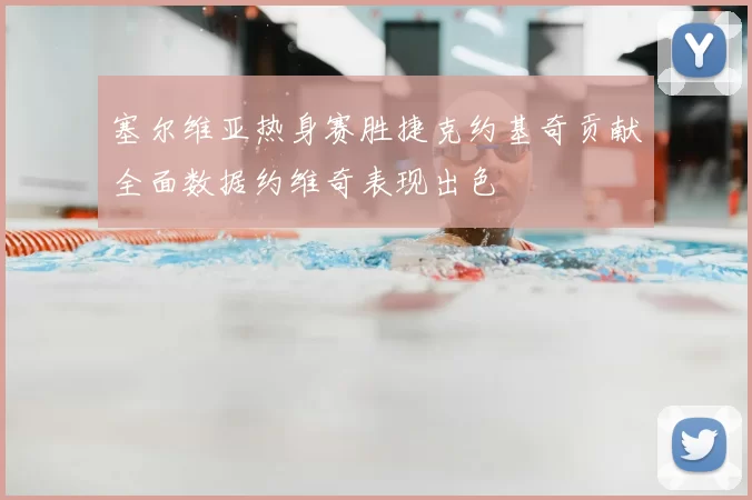 塞尔维亚热身赛胜捷克约基奇贡献全面数据约维奇表现出色