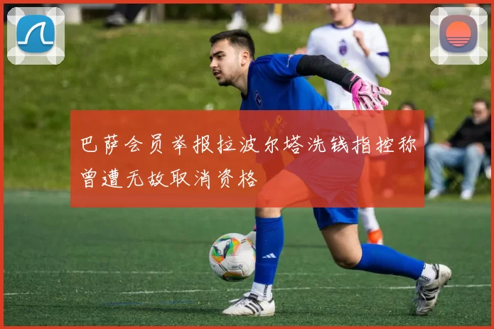 巴萨会员举报拉波尔塔洗钱指控称曾遭无故取消资格
