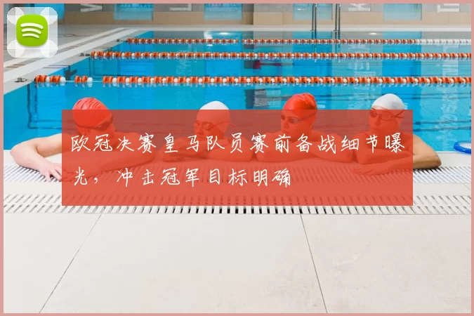 欧冠决赛皇马队员赛前备战细节曝光,冲击冠军目标明确