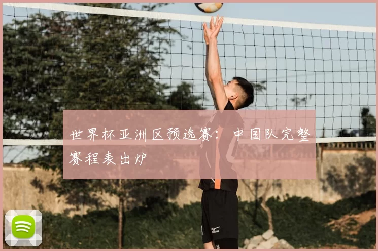 世界杯亚洲区预选赛：中国队完整赛程表出炉