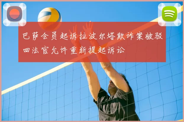 巴萨会员起诉拉波尔塔欺诈案被驳回法官允许重新提起诉讼