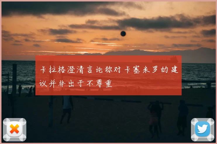 卡拉格澄清言论称对卡塞米罗的建议并非出于不尊重