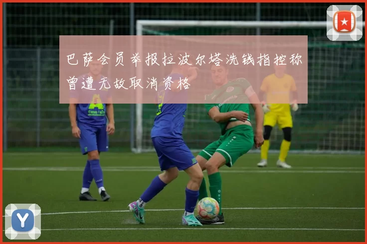 巴萨会员举报拉波尔塔洗钱指控称曾遭无故取消资格