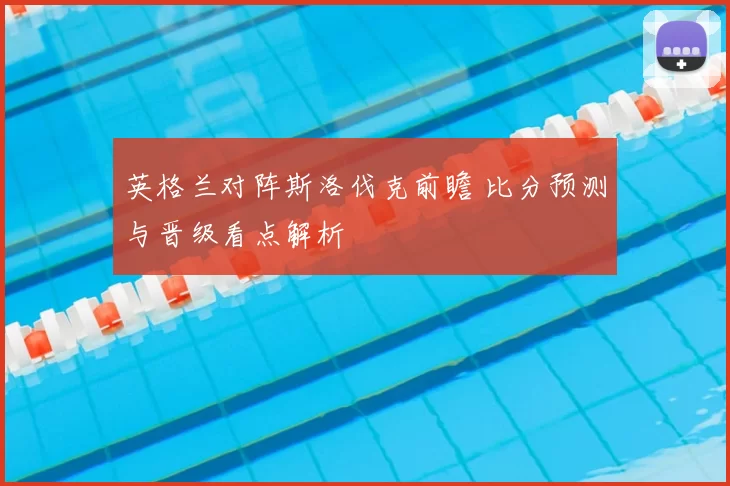 英格兰对阵斯洛伐克前瞻 比分预测与晋级看点解析
