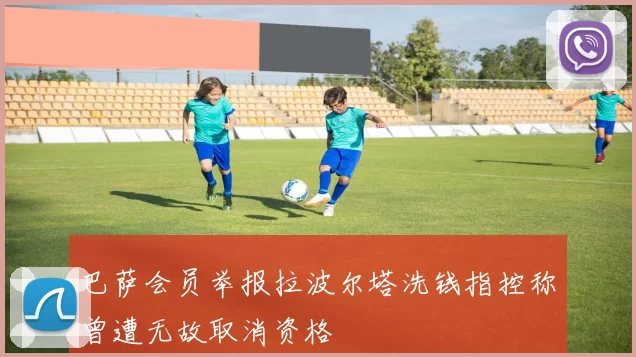 巴萨会员举报拉波尔塔洗钱指控称曾遭无故取消资格