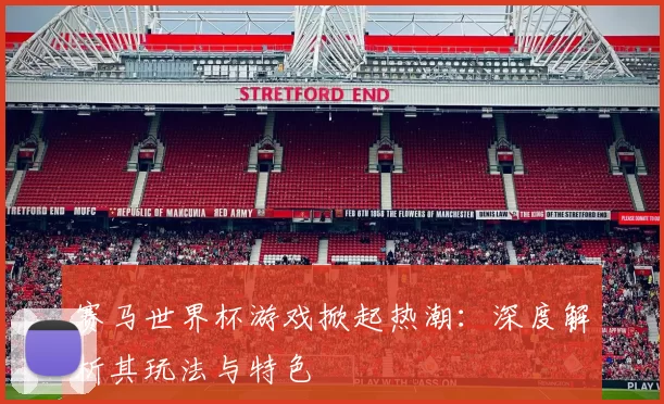 赛马世界杯游戏掀起热潮：深度解析其玩法与特色