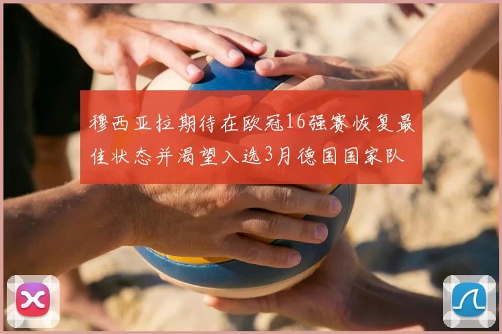 穆西亚拉期待在欧冠16强赛恢复最佳状态并渴望入选3月德国国家队