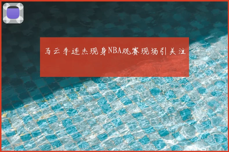 马云李连杰现身NBA观赛现场引关注