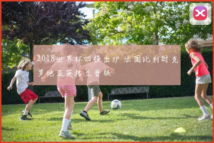 2018世界杯四强出炉 法国比利时克罗地亚英格兰晋级