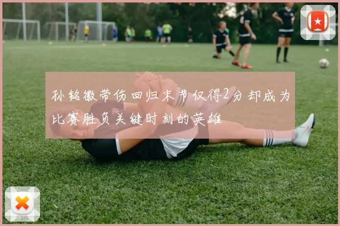 孙铭徽带伤回归末节仅得2分却成为比赛胜负关键时刻的英雄