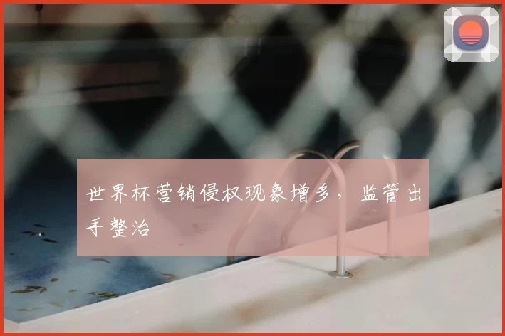 世界杯营销侵权现象增多，监管出手整治