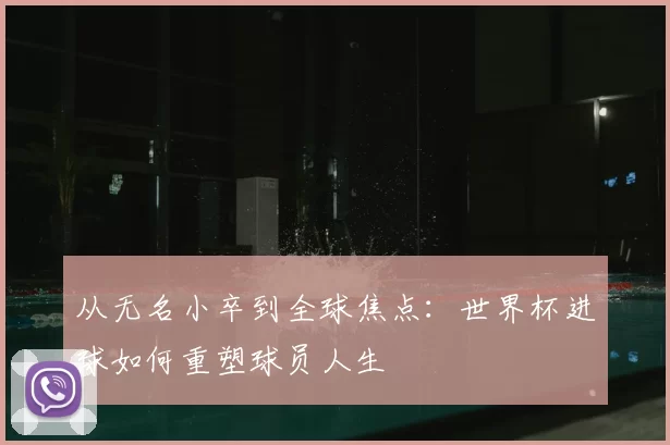 从无名小卒到全球焦点：世界杯进球如何重塑球员人生