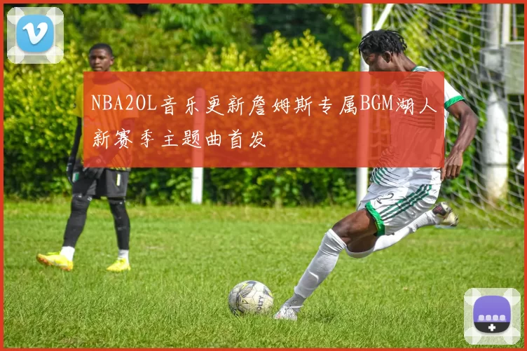 NBA2OL音乐更新詹姆斯专属BGM湖人新赛季主题曲首发