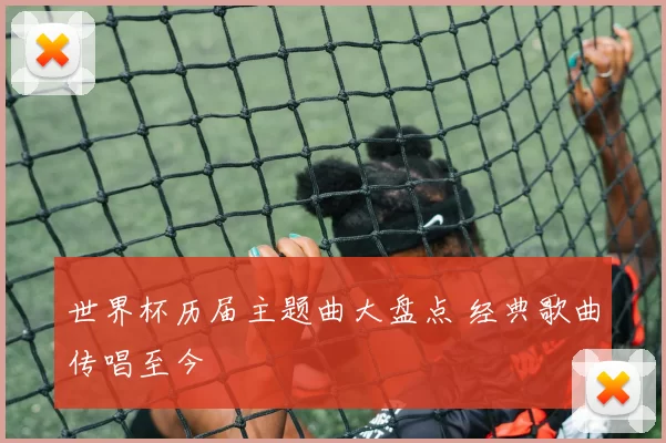 世界杯历届主题曲大盘点 经典歌曲传唱至今