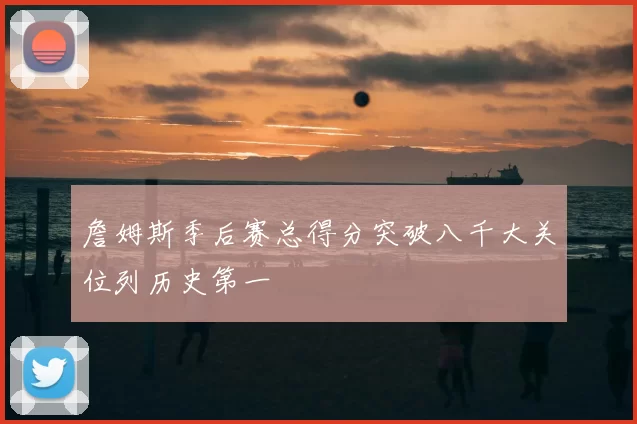 詹姆斯季后赛总得分突破八千大关位列历史第一
