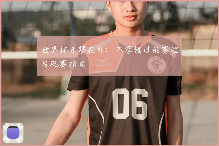 世界杯开踢在即:不容错过的赛程与观赛指南