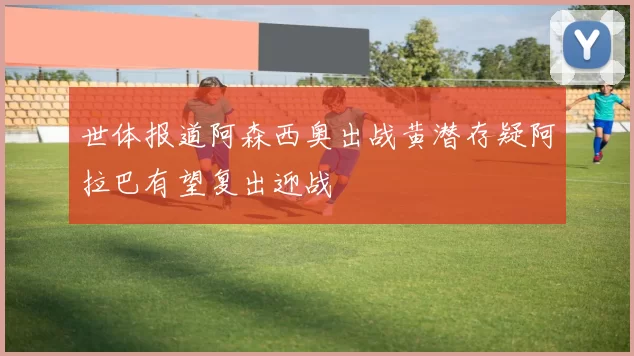 世体报道阿森西奥出战黄潜存疑阿拉巴有望复出迎战