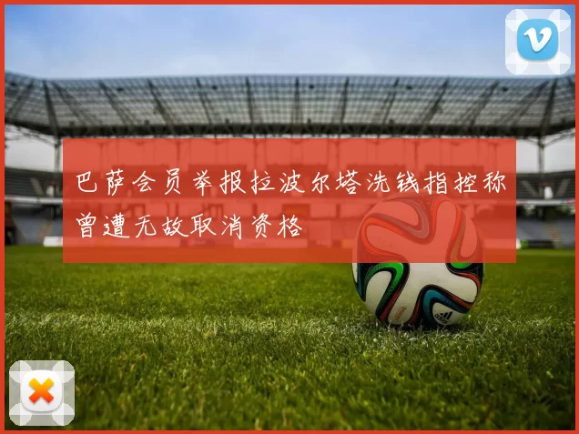 巴萨会员举报拉波尔塔洗钱指控称曾遭无故取消资格