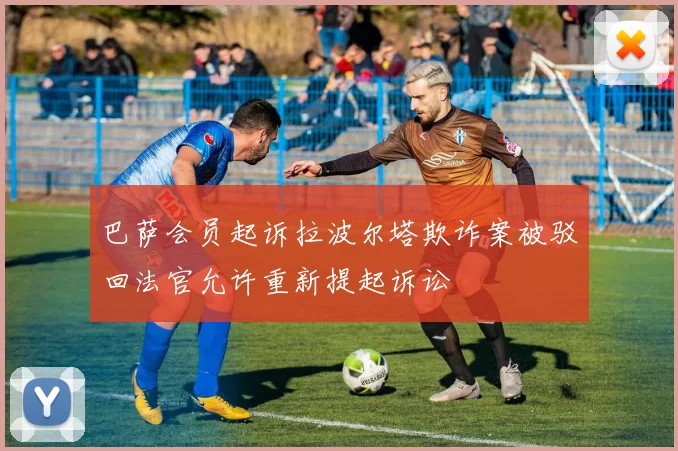 巴萨会员起诉拉波尔塔欺诈案被驳回法官允许重新提起诉讼