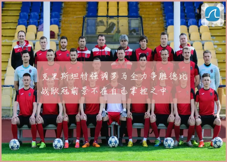 克里斯坦特强调罗马全力争胜德比战欧冠前景不在自己掌控之中