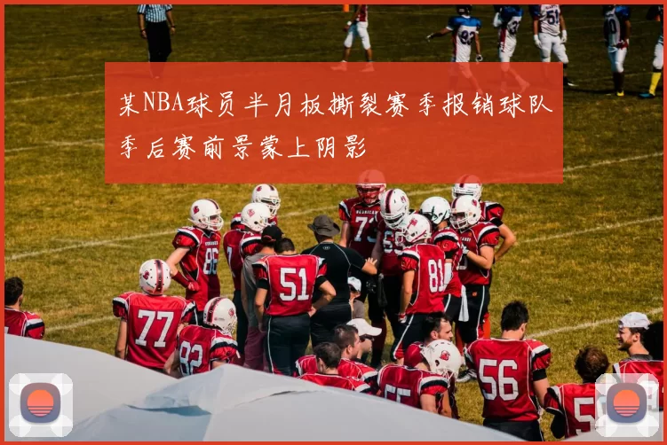 某NBA球员半月板撕裂赛季报销球队季后赛前景蒙上阴影