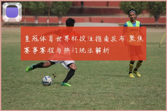 皇冠体育世界杯投注指南发布 聚焦赛事赛程与热门玩法解析