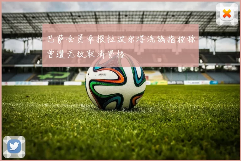 巴萨会员举报拉波尔塔洗钱指控称曾遭无故取消资格