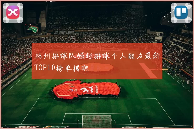 杭州排球队崛起排球个人能力最新TOP10榜单揭晓