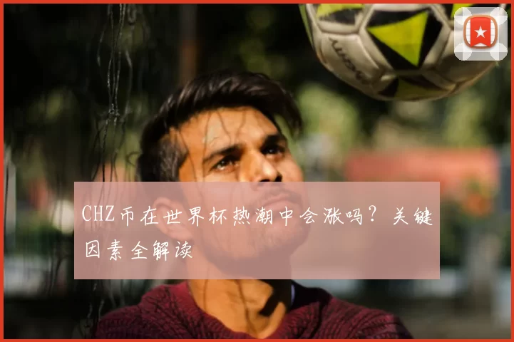 CHZ币在世界杯热潮中会涨吗？关键因素全解读