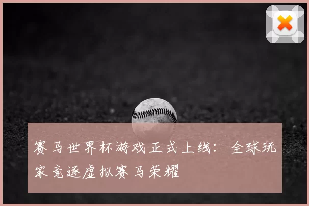 赛马世界杯游戏正式上线：全球玩家竞逐虚拟赛马荣耀